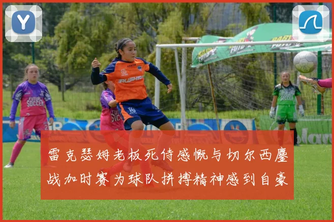 雷克瑟姆老板死侍感慨与切尔西鏖战加时赛为球队拼搏精神感到自豪