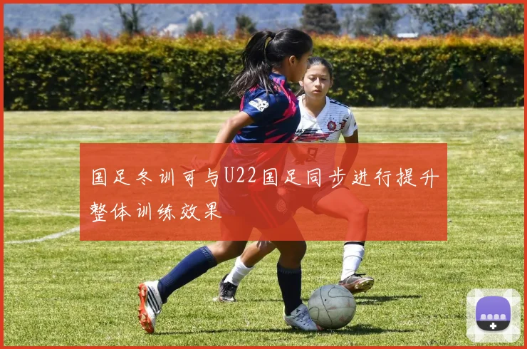 国足冬训可与U22国足同步进行提升整体训练效果