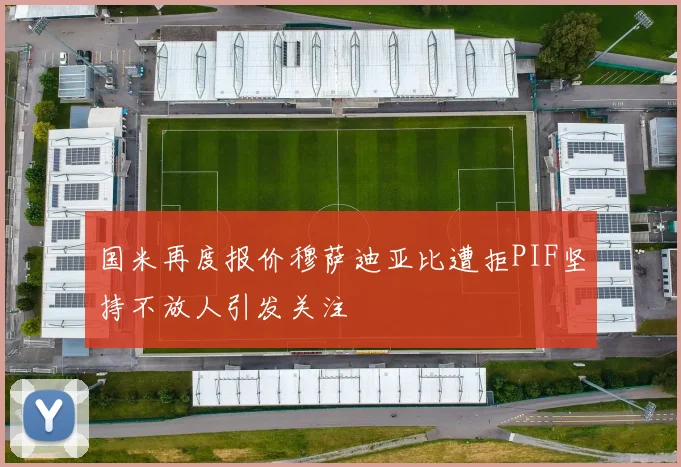 国米再度报价穆萨迪亚比遭拒PIF坚持不放人引发关注