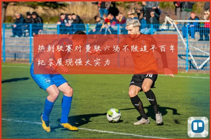 热刺联赛对曼联六场不败追平百年纪录展现强大实力