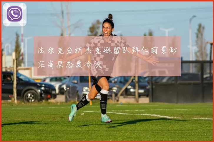 法尔克分析杰克逊留队拜仁前景渺茫高层态度冷淡