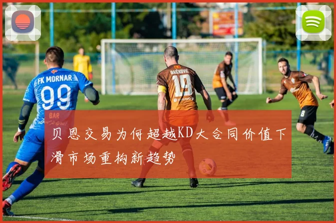 贝恩交易为何超越KD大合同价值下滑市场重构新趋势