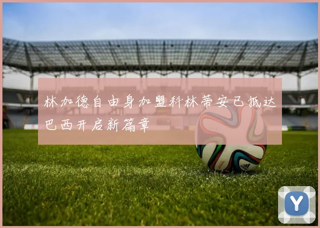 林加德自由身加盟科林蒂安已抵达巴西开启新篇章