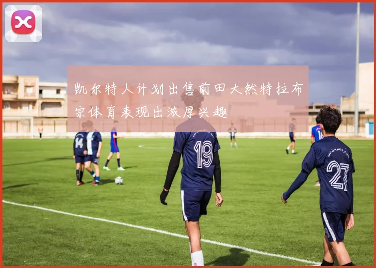 凯尔特人计划出售前田大然特拉布宗体育表现出浓厚兴趣