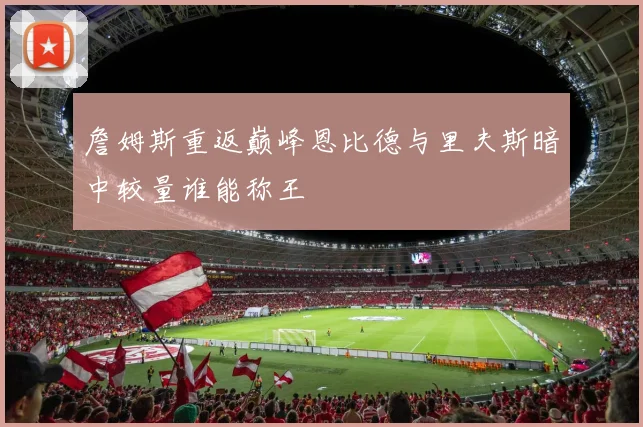 詹姆斯重返巅峰恩比德与里夫斯暗中较量谁能称王