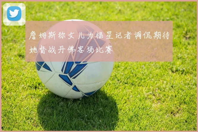 詹姆斯称女儿为福星记者调侃期待她督战丹佛客场比赛