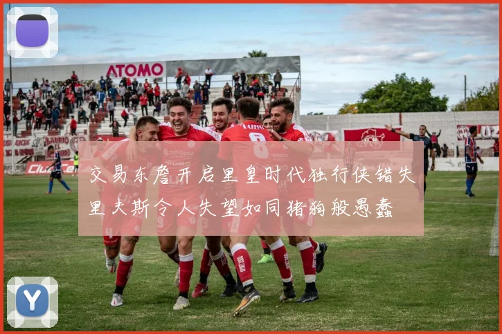 交易东詹开启里皇时代独行侠错失里夫斯令人失望如同猪狗般愚蠢