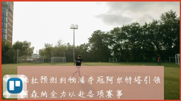 帕杜预测利物浦夺冠阿尔特塔引领阿森纳全力以赴各项赛事