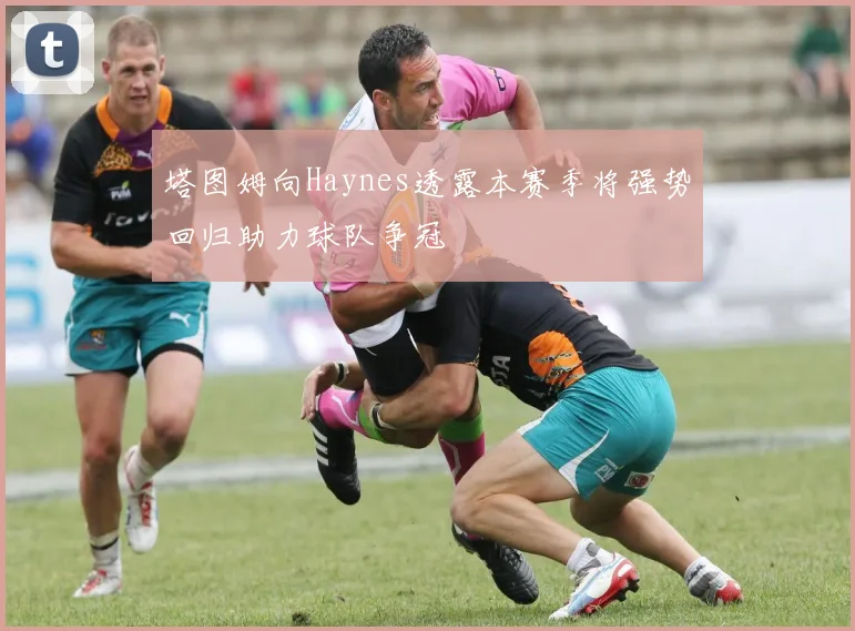 塔图姆向Haynes透露本赛季将强势回归助力球队争冠