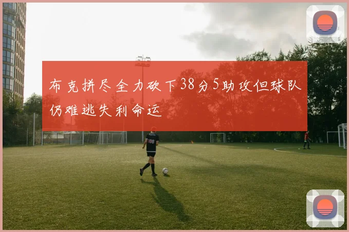 布克拼尽全力砍下38分5助攻但球队仍难逃失利命运