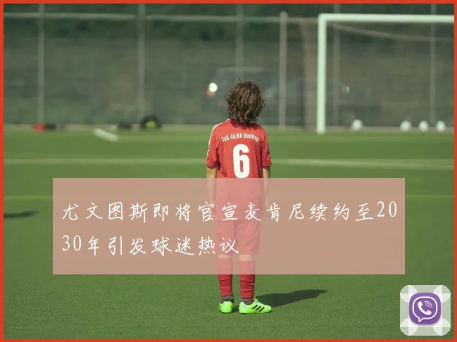 尤文图斯即将官宣麦肯尼续约至2030年引发球迷热议
