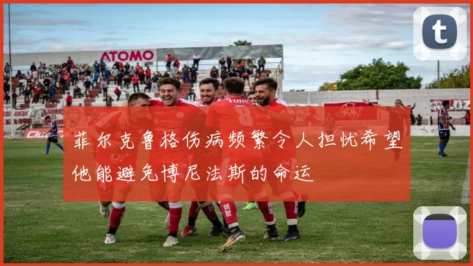 菲尔克鲁格伤病频繁令人担忧希望他能避免博尼法斯的命运