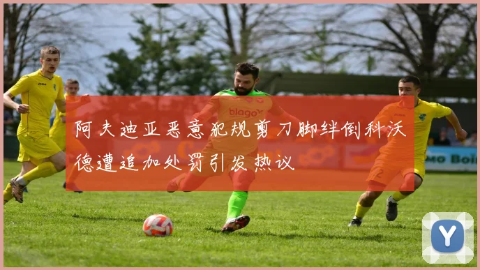 阿夫迪亚恶意犯规剪刀脚绊倒科沃德遭追加处罚引发热议