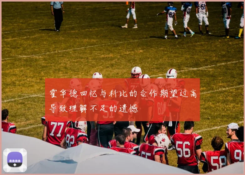 霍华德回忆与科比的合作期望过高导致理解不足的遗憾