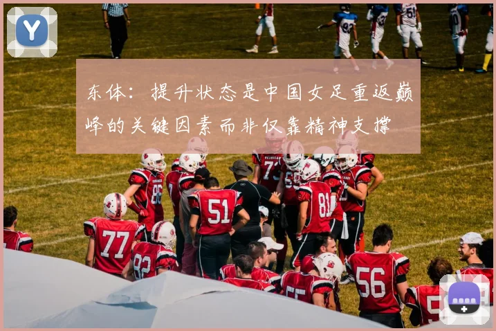 东体：提升状态是中国女足重返巅峰的关键因素而非仅靠精神支撑