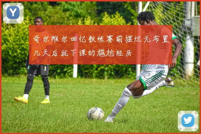 奇尔维尔回忆教练赛前摆烂无布置几天后就下课的尴尬经历