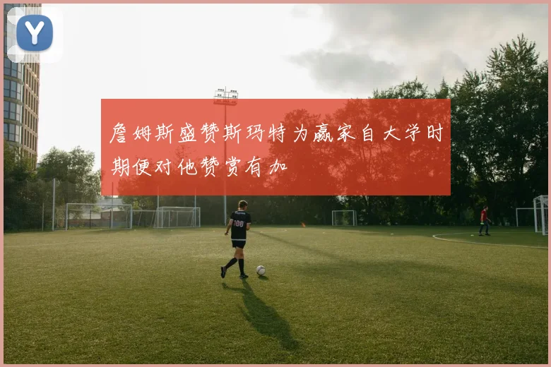 詹姆斯盛赞斯玛特为赢家自大学时期便对他赞赏有加