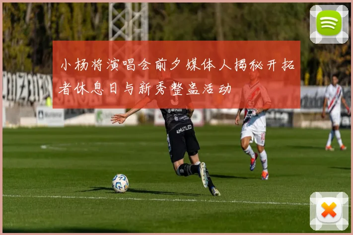小杨将演唱会前夕媒体人揭秘开拓者休息日与新秀整蛊活动